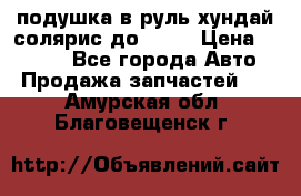 подушка в руль хундай солярис до 2015 › Цена ­ 4 000 - Все города Авто » Продажа запчастей   . Амурская обл.,Благовещенск г.